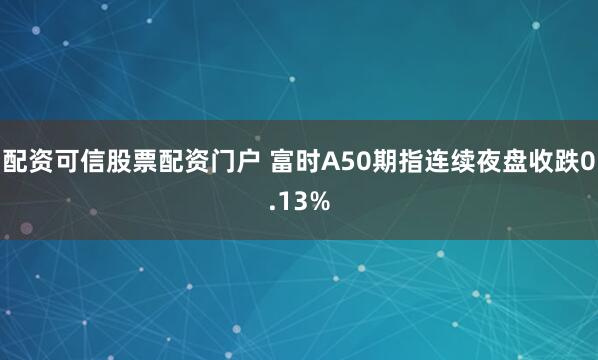 配资可信股票配资门户 富时A50期指连续夜盘收跌0.13%