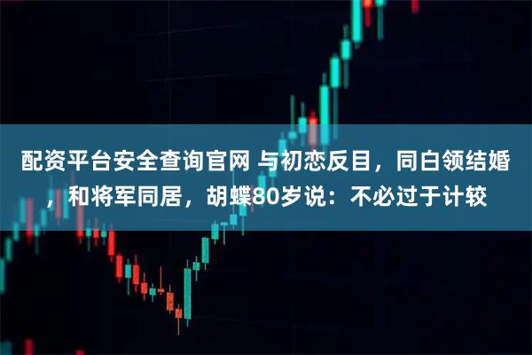 配资平台安全查询官网 与初恋反目，同白领结婚，和将军同居，胡蝶80岁说：不必过于计较