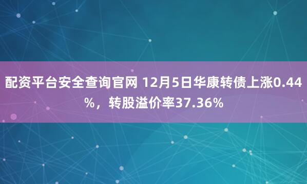 配资平台安全查询官网 12月5日华康转债上涨0.44%，转股溢价率37.36%