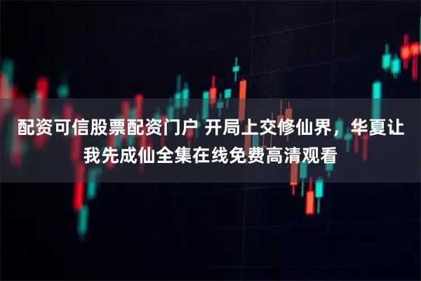 配资可信股票配资门户 开局上交修仙界,华夏让我先成仙全集在线免费高清观看
