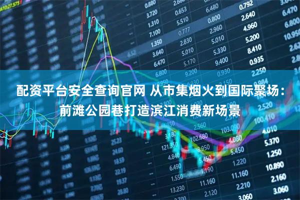 配资平台安全查询官网 从市集烟火到国际聚场：前滩公园巷打造滨江消费新场景