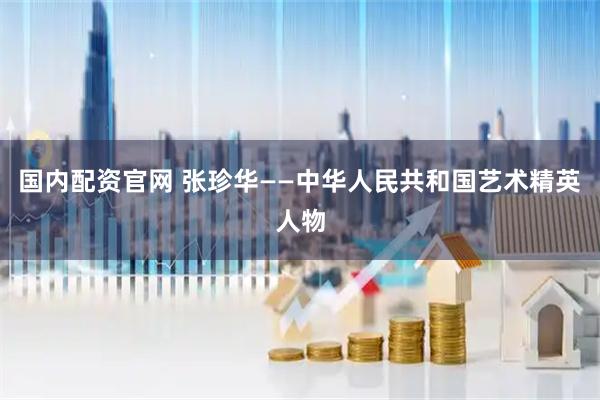 国内配资官网 张珍华——中华人民共和国艺术精英人物