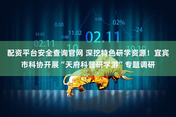 配资平台安全查询官网 深挖特色研学资源！宜宾市科协开展“天府科普研学游”专题调研