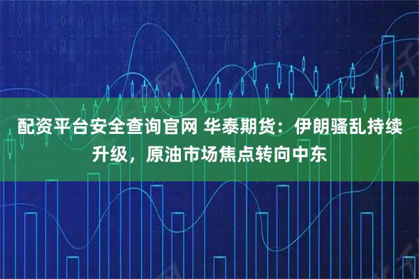 配资平台安全查询官网 华泰期货：伊朗骚乱持续升级，原油市场焦点转向中东