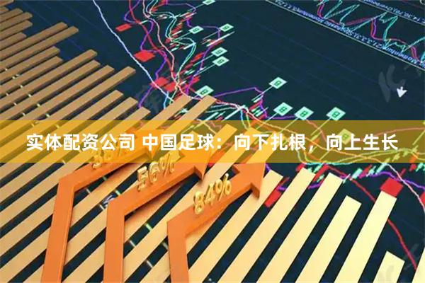 实体配资公司 中国足球：向下扎根，向上生长
