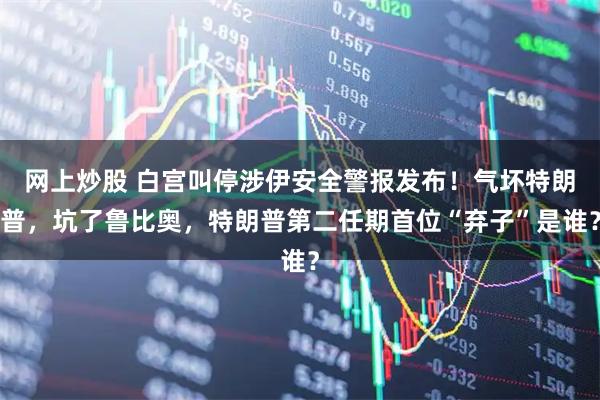 网上炒股 白宫叫停涉伊安全警报发布！气坏特朗普，坑了鲁比奥，特朗普第二任期首位“弃子”是谁？