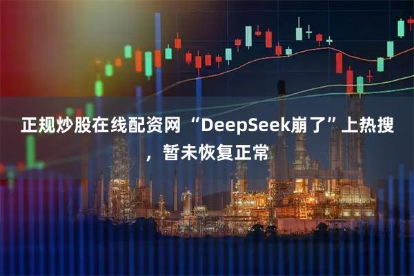 正规炒股在线配资网 “DeepSeek崩了”上热搜，暂未恢复正常