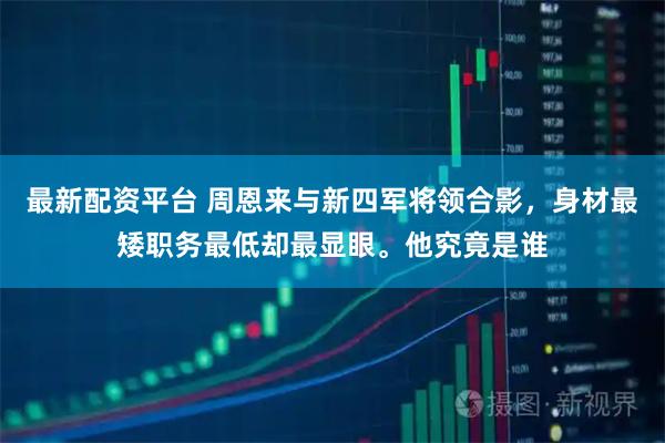 最新配资平台 周恩来与新四军将领合影，身材最矮职务最低却最显眼。他究竟是谁