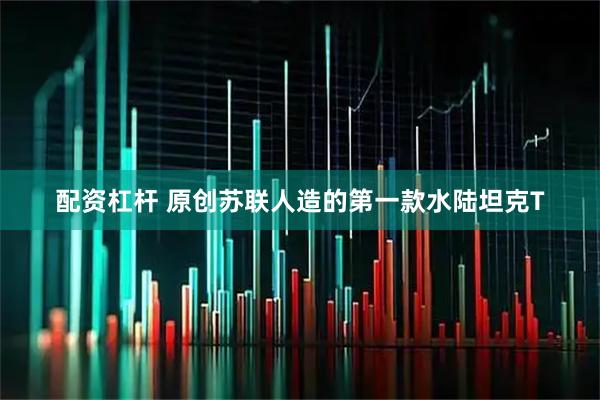 配资杠杆 原创苏联人造的第一款水陆坦克T