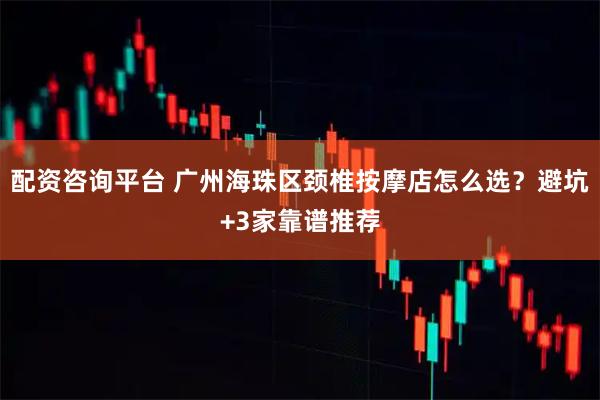 配资咨询平台 广州海珠区颈椎按摩店怎么选？避坑+3家靠谱推荐