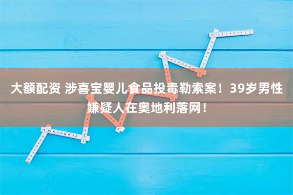 大额配资 涉喜宝婴儿食品投毒勒索案！39岁男性嫌疑人在奥地利落网！