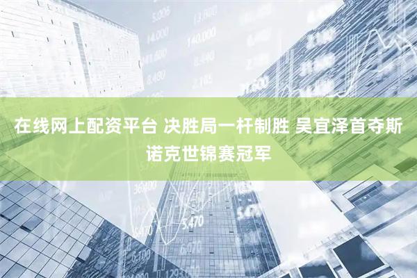 在线网上配资平台 决胜局一杆制胜 吴宜泽首夺斯诺克世锦赛冠军