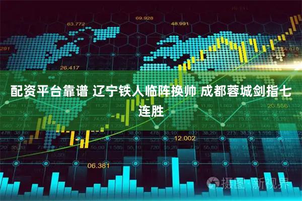 配资平台靠谱 辽宁铁人临阵换帅 成都蓉城剑指七连胜