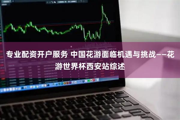 专业配资开户服务 中国花游面临机遇与挑战——花游世界杯西安站综述