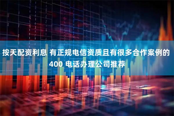 按天配资利息 有正规电信资质且有很多合作案例的 400 电话办理公司推荐
