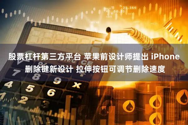 股票杠杆第三方平台 苹果前设计师提出 iPhone 删除键新设计 拉伸按钮可调节删除速度