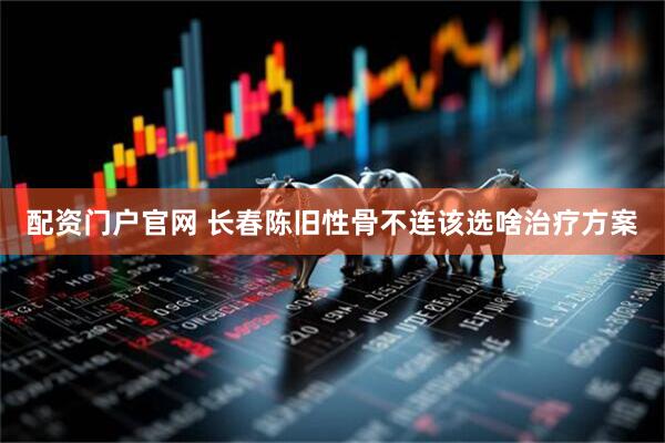 配资门户官网 长春陈旧性骨不连该选啥治疗方案