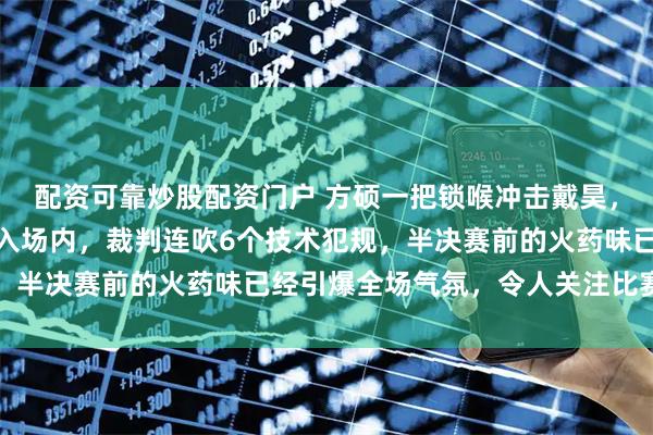 配资可靠炒股配资门户 方硕一把锁喉冲击戴昊，曾凡博和翟晓川纷纷冲入场内，裁判连吹6个技术犯规，半决赛前的火药味已经引爆全场气氛，令人关注比赛走向