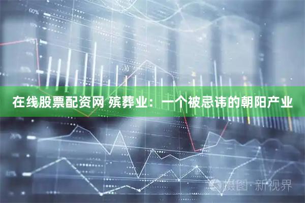 在线股票配资网 殡葬业：一个被忌讳的朝阳产业