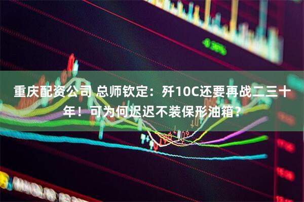 重庆配资公司 总师钦定：歼10C还要再战二三十年！可为何迟迟不装保形油箱？