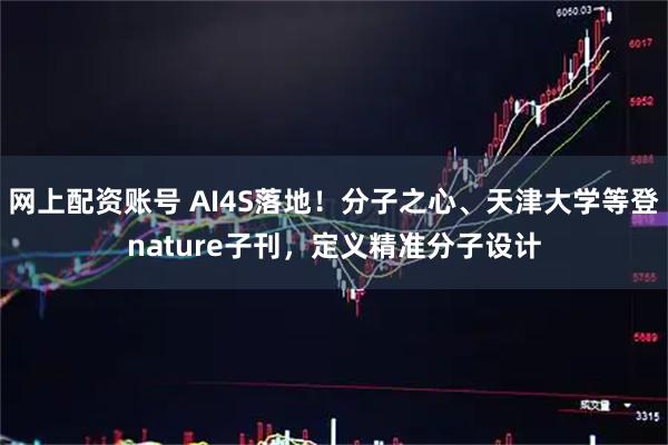 网上配资账号 AI4S落地!分子之心、天津大学等登nature子刊,定义精准分子设计