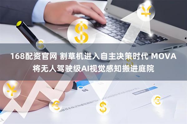 168配资官网 割草机进入自主决策时代 MOVA将无人驾驶级AI视觉感知搬进庭院
