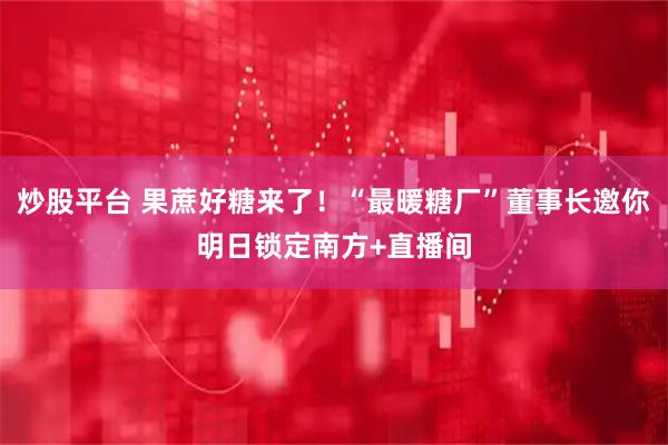 炒股平台 果蔗好糖来了！“最暖糖厂”董事长邀你明日锁定南方+直播间