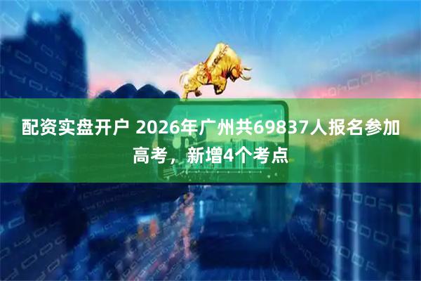 配资实盘开户 2026年广州共69837人报名参加高考，新增4个考点