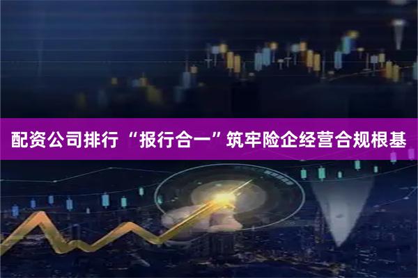 配资公司排行 “报行合一”筑牢险企经营合规根基