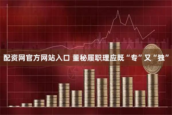 配资网官方网站入口 董秘履职理应既“专”又“独”