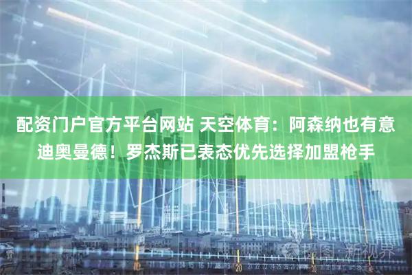配资门户官方平台网站 天空体育：阿森纳也有意迪奥曼德！罗杰斯已表态优先选择加盟枪手