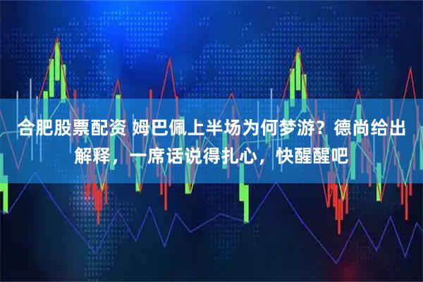 合肥股票配资 姆巴佩上半场为何梦游？德尚给出解释，一席话说得扎心，快醒醒吧