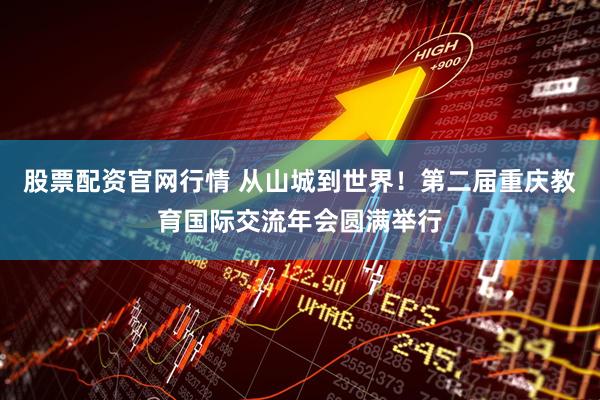 股票配资官网行情 从山城到世界！第二届重庆教育国际交流年会圆满举行