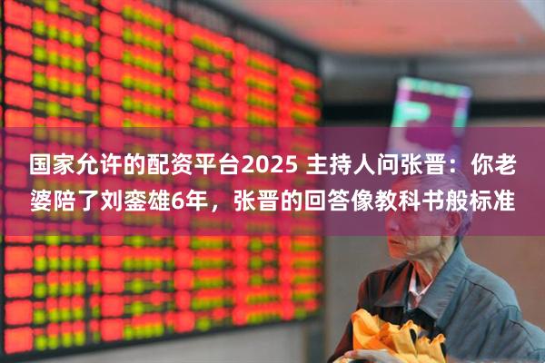 国家允许的配资平台2025 主持人问张晋：你老婆陪了刘銮雄6年，张晋的回答像教科书般标准
