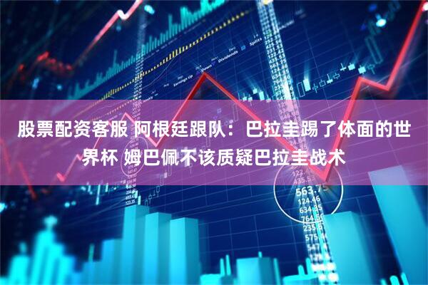 股票配资客服 阿根廷跟队：巴拉圭踢了体面的世界杯 姆巴佩不该质疑巴拉圭战术