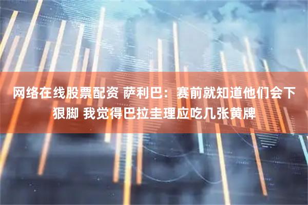 网络在线股票配资 萨利巴：赛前就知道他们会下狠脚 我觉得巴拉圭理应吃几张黄牌