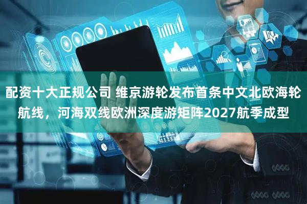 配资十大正规公司 维京游轮发布首条中文北欧海轮航线，河海双线欧洲深度游矩阵2027航季成型