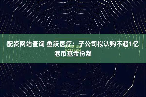 配资网站查询 鱼跃医疗:子公司拟认购不超1亿港币基金份额