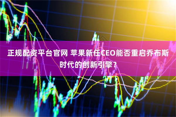 正规配资平台官网 苹果新任CEO能否重启乔布斯时代的创新引擎？