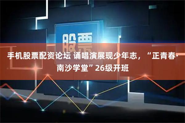手机股票配资论坛 诵唱演展现少年志，“正青春·南沙学堂”26级开班